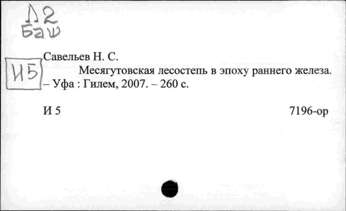 ﻿д г

.Савельев H. С.
Месягутовская лесостепь в эпоху раннего железа. -Уфа : Гилем, 2007.-260с.
И5
7196-ор